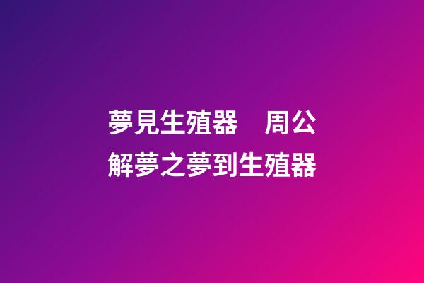 夢見生殖器　周公解夢之夢到生殖器